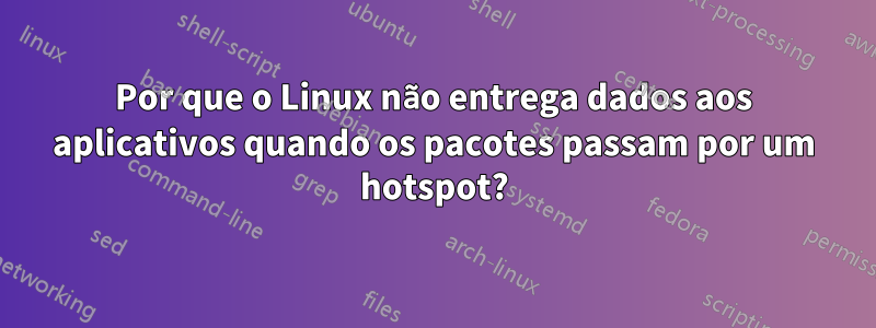 Por que o Linux não entrega dados aos aplicativos quando os pacotes passam por um hotspot?