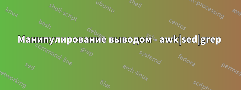 Манипулирование выводом - awk|sed|grep