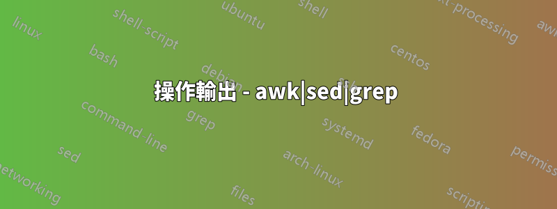 操作輸出 - awk|sed|grep