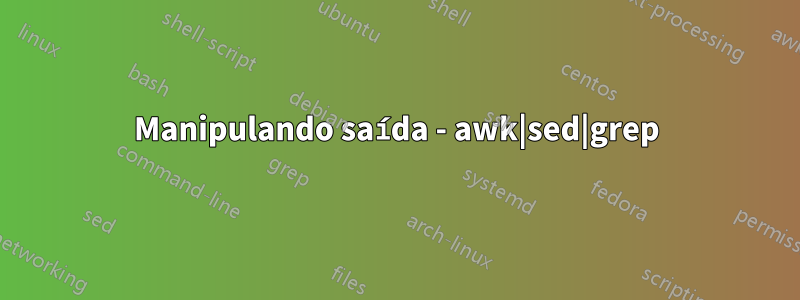 Manipulando saída - awk|sed|grep