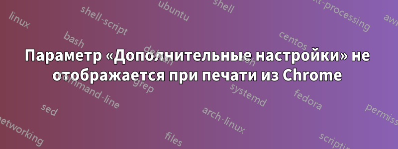 Параметр «Дополнительные настройки» не отображается при печати из Chrome