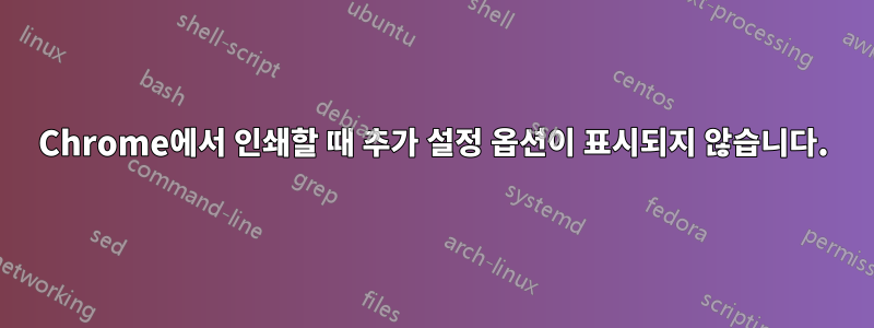 Chrome에서 인쇄할 때 추가 설정 옵션이 표시되지 않습니다.