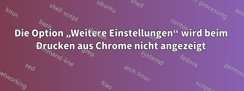 Die Option „Weitere Einstellungen“ wird beim Drucken aus Chrome nicht angezeigt