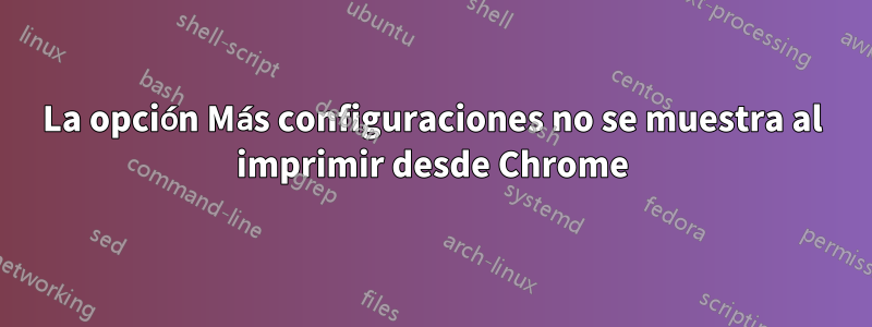 La opción Más configuraciones no se muestra al imprimir desde Chrome