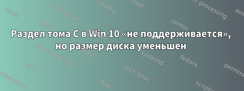 Раздел тома C в Win 10 «не поддерживается», но размер диска уменьшен