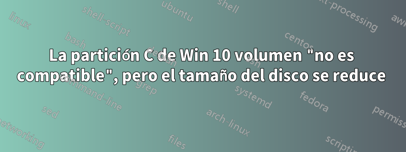 La partición C de Win 10 volumen "no es compatible", pero el tamaño del disco se reduce