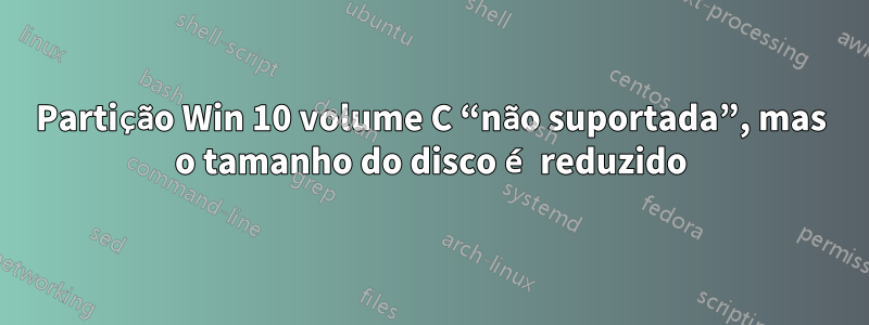 Partição Win 10 volume C “não suportada”, mas o tamanho do disco é reduzido