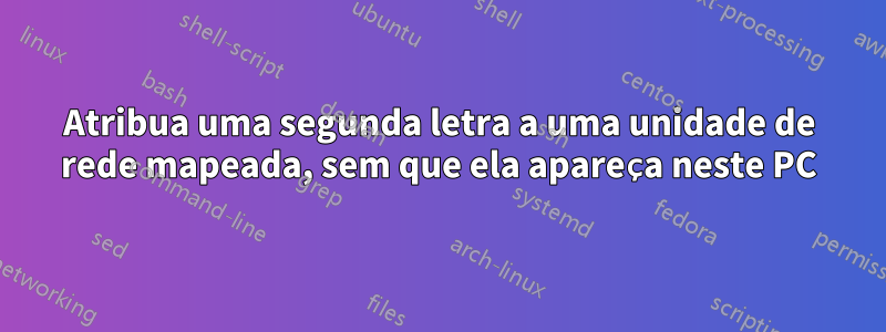 Atribua uma segunda letra a uma unidade de rede mapeada, sem que ela apareça neste PC