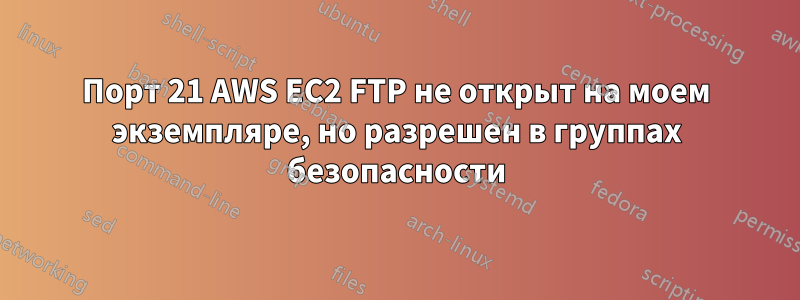 Порт 21 AWS EC2 FTP не открыт на моем экземпляре, но разрешен в группах безопасности