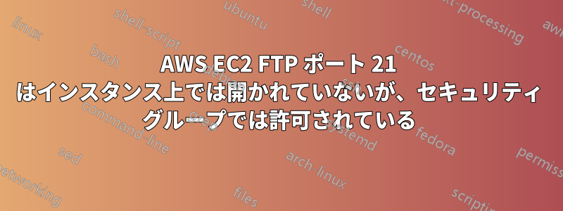 AWS EC2 FTP ポート 21 はインスタンス上では開かれていないが、セキュリティ グループでは許可されている