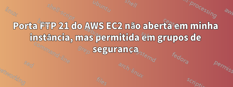 Porta FTP 21 do AWS EC2 não aberta em minha instância, mas permitida em grupos de segurança