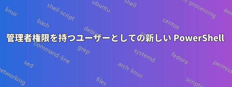 管理者権限を持つユーザーとしての新しい PowerShell