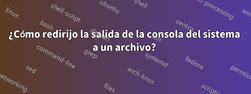 ¿Cómo redirijo la salida de la consola del sistema a un archivo?