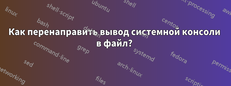 Как перенаправить вывод системной консоли в файл?