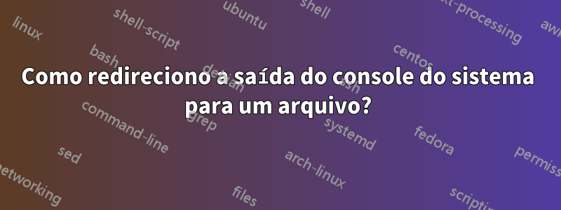 Como redireciono a saída do console do sistema para um arquivo?