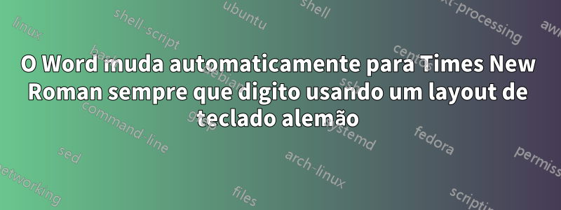 O Word muda automaticamente para Times New Roman sempre que digito usando um layout de teclado alemão