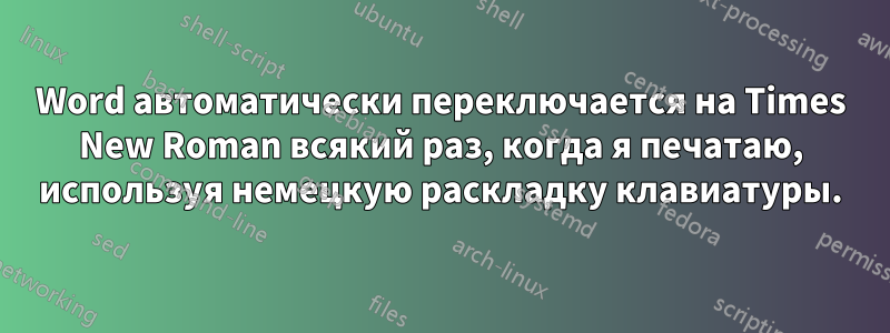 Word автоматически переключается на Times New Roman всякий раз, когда я печатаю, используя немецкую раскладку клавиатуры.