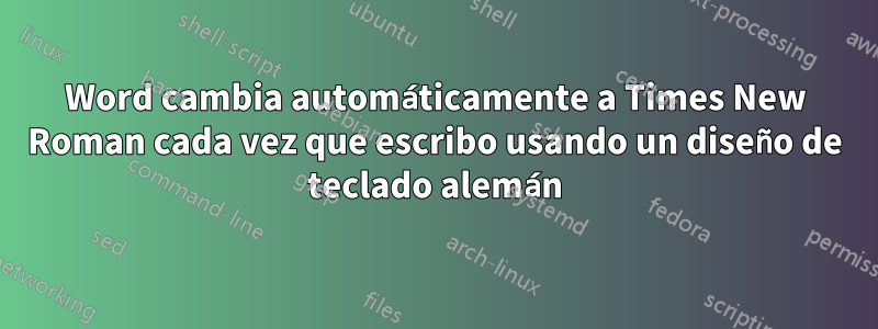 Word cambia automáticamente a Times New Roman cada vez que escribo usando un diseño de teclado alemán