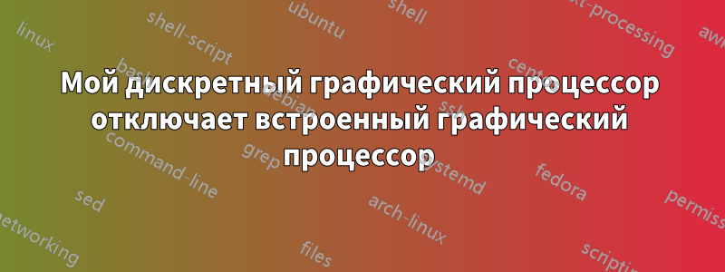 Мой дискретный графический процессор отключает встроенный графический процессор