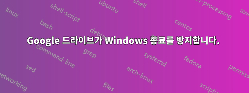 Google 드라이브가 Windows 종료를 방지합니다.