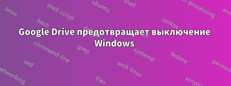 Google Drive предотвращает выключение Windows