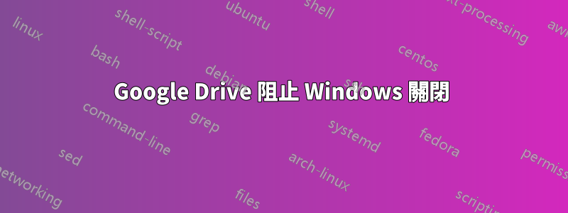 Google Drive 阻止 Windows 關閉