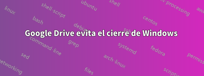 Google Drive evita el cierre de Windows