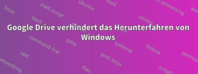 Google Drive verhindert das Herunterfahren von Windows