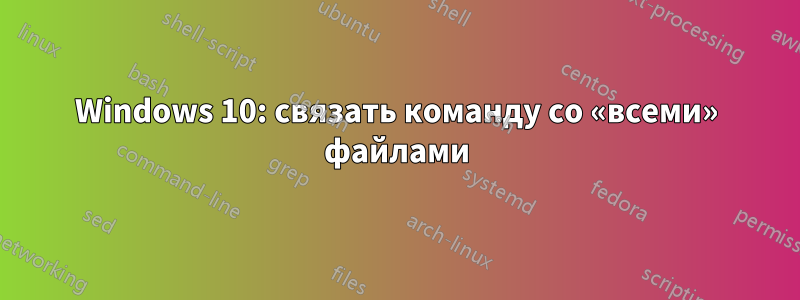 Windows 10: связать команду со «всеми» файлами