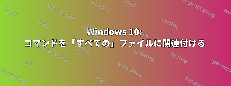 Windows 10: コマンドを「すべての」ファイルに関連付ける