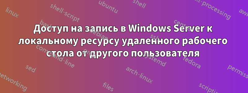 Доступ на запись в Windows Server к локальному ресурсу удаленного рабочего стола от другого пользователя