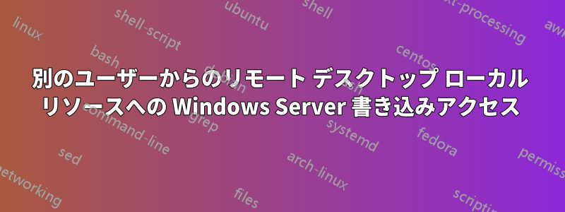 別のユーザーからのリモート デスクトップ ローカル リソースへの Windows Server 書き込みアクセス