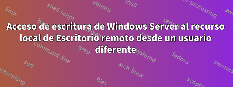 Acceso de escritura de Windows Server al recurso local de Escritorio remoto desde un usuario diferente