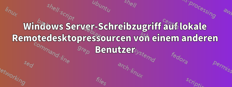 Windows Server-Schreibzugriff auf lokale Remotedesktopressourcen von einem anderen Benutzer