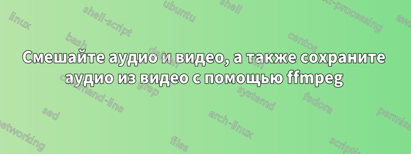 Смешайте аудио и видео, а также сохраните аудио из видео с помощью ffmpeg