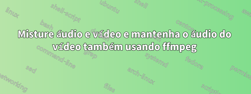 Misture áudio e vídeo e mantenha o áudio do vídeo também usando ffmpeg