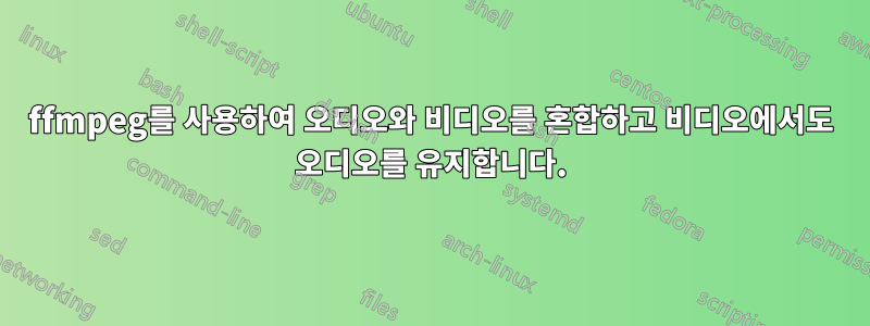 ffmpeg를 사용하여 오디오와 비디오를 혼합하고 비디오에서도 오디오를 유지합니다.