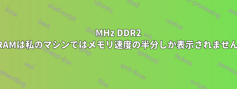 800 MHz DDR2 RAMは私のマシンではメモリ速度の半分しか表示されません