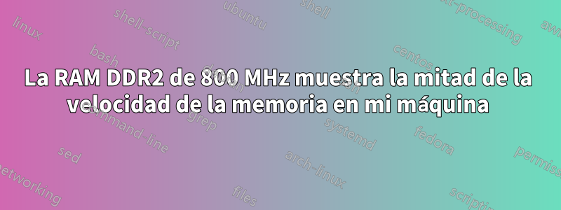 La RAM DDR2 de 800 MHz muestra la mitad de la velocidad de la memoria en mi máquina