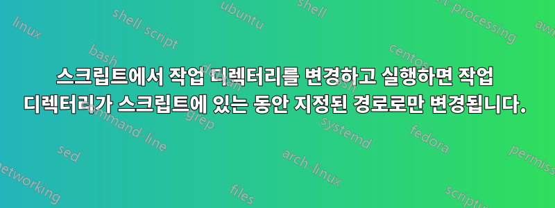 스크립트에서 작업 디렉터리를 변경하고 실행하면 작업 디렉터리가 스크립트에 있는 동안 지정된 경로로만 변경됩니다.