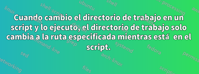 Cuando cambio el directorio de trabajo en un script y lo ejecuto, el directorio de trabajo solo cambia a la ruta especificada mientras está en el script.