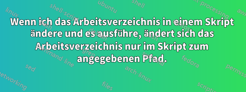 Wenn ich das Arbeitsverzeichnis in einem Skript ändere und es ausführe, ändert sich das Arbeitsverzeichnis nur im Skript zum angegebenen Pfad.