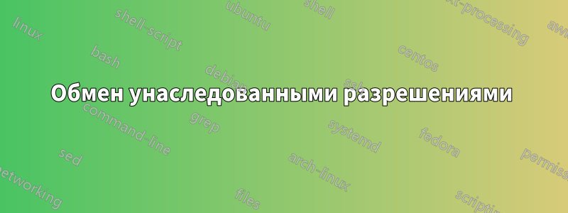 Обмен унаследованными разрешениями