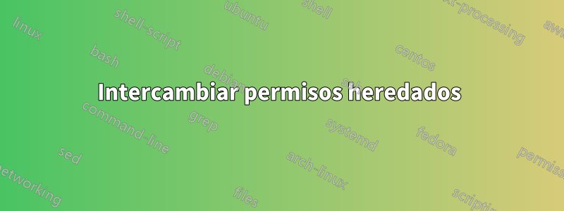 Intercambiar permisos heredados