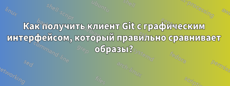 Как получить клиент Git с графическим интерфейсом, который правильно сравнивает образы?