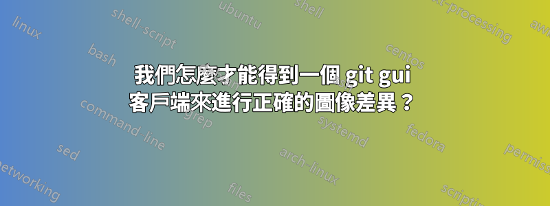 我們怎麼才能得到一個 git gui 客戶端來進行正確的圖像差異？