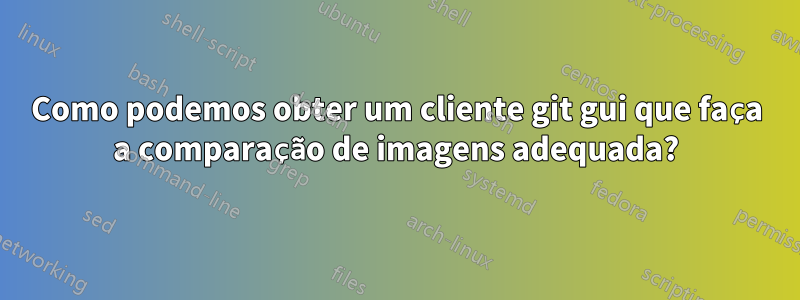 Como podemos obter um cliente git gui que faça a comparação de imagens adequada?