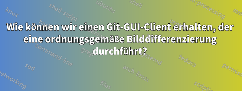 Wie können wir einen Git-GUI-Client erhalten, der eine ordnungsgemäße Bilddifferenzierung durchführt?