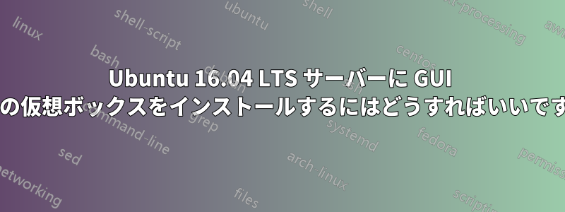 Ubuntu 16.04 LTS サーバーに GUI 付きの仮想ボックスをインストールするにはどうすればいいですか?