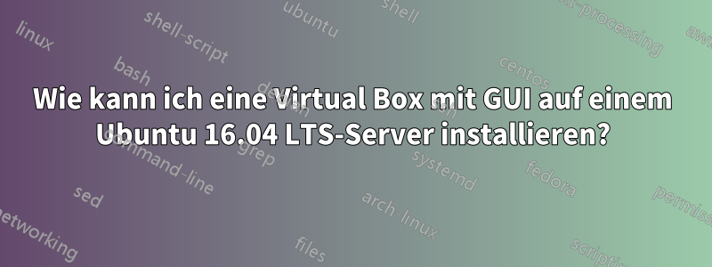 Wie kann ich eine Virtual Box mit GUI auf einem Ubuntu 16.04 LTS-Server installieren?